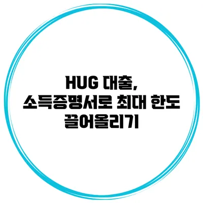 HUG 대출, 소득증명서로 최대 한도 끌어올리기