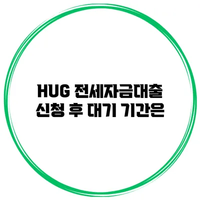 HUG 전세자금대출 신청 후 대기 기간은?