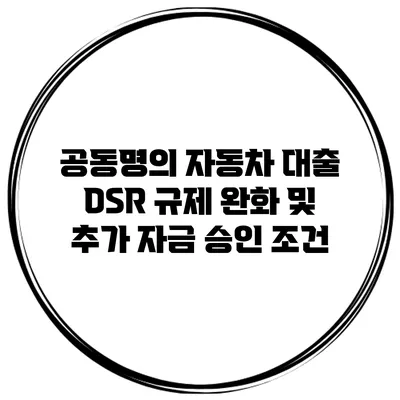 공동명의 자동차 대출 DSR 규제 완화 및 추가 자금 승인 조건