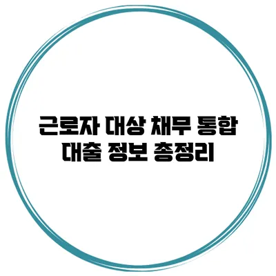 근로자 대상 채무 통합 대출 정보 총정리