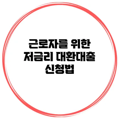 근로자를 위한 저금리 대환대출 신청법