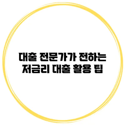 대출 전문가가 전하는 저금리 대출 활용 팁