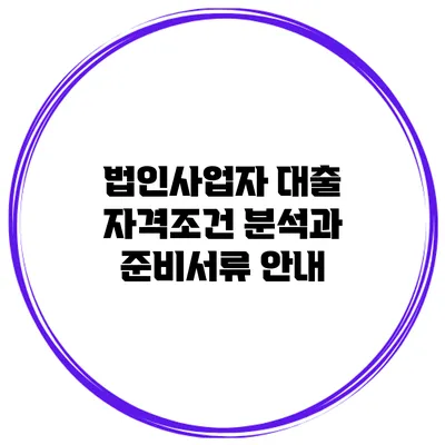 법인사업자 대출 자격조건 분석과 준비서류 안내