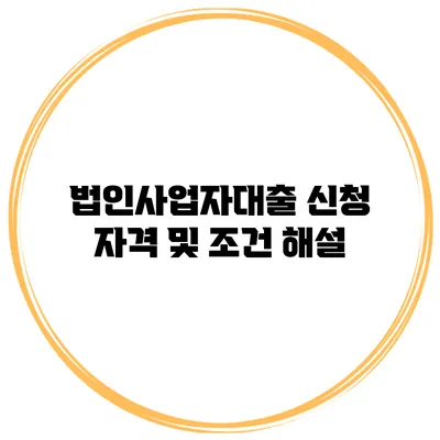 법인사업자대출 신청 자격 및 조건 해설