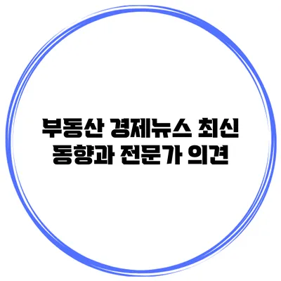 부동산 경제뉴스 최신 동향과 전문가 의견