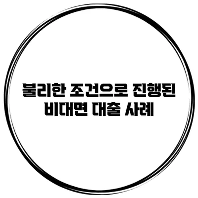 불리한 조건으로 진행된 비대면 대출 사례