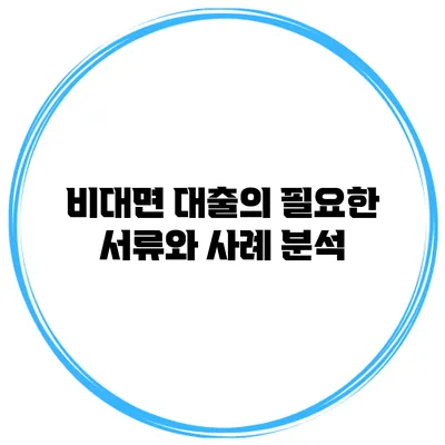 비대면 대출의 필요한 서류와 사례 분석
