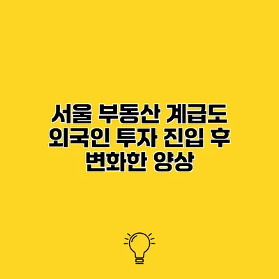서울 부동산 계급도 외국인 투자 진입 후 변화한 양상