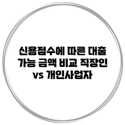 신용점수에 따른 대출 가능 금액 비교 직장인 vs 개인사업자