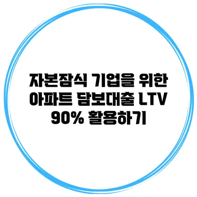 자본잠식 기업을 위한 아파트 담보대출 LTV 90% 활용하기