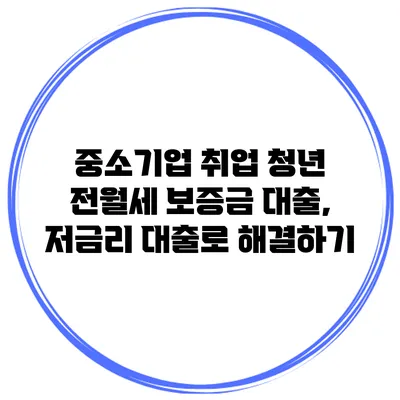 중소기업 취업 청년 전월세 보증금 대출, 저금리 대출로 해결하기