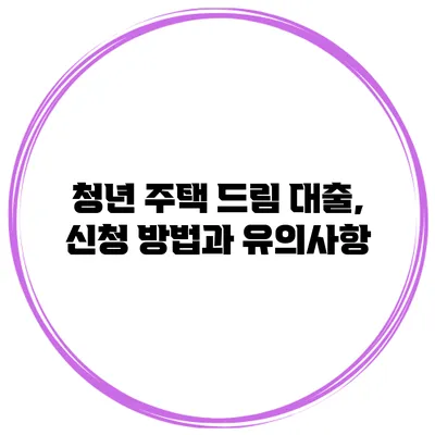 청년 주택 드림 대출, 신청 방법과 유의사항
