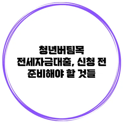 청년버팀목 전세자금대출, 신청 전 준비해야 할 것들