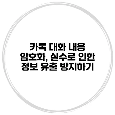카톡 대화 내용 암호화, 실수로 인한 정보 유출 방지하기