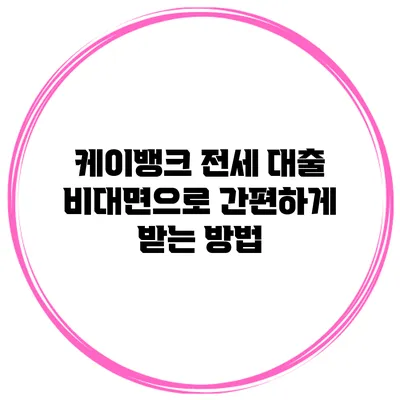 케이뱅크 전세 대출 비대면으로 간편하게 받는 방법
