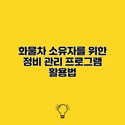 화물차 소유자를 위한 정비 관리 프로그램 활용법