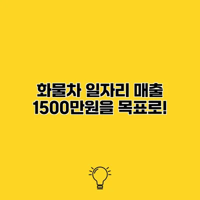 화물차 일자리 매출 1500만원을 목표로!