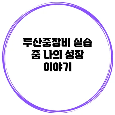 두산중장비 실습 중 나의 성장 이야기