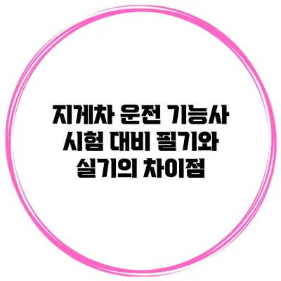 지게차 운전 기능사 시험 대비 필기와 실기의 차이점